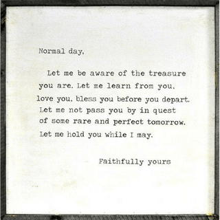 This simple art print features a quote by Mary Jean Irion, "Normal day, Let me be aware of the treasure you are. Let me learn from you, love you, bless you before you depart. Let me not pass you by in quest of some rare and perfect tomorrow. Let me hold you while I may. Faithfully yours"